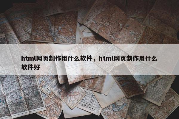 html网页制作用什么软件，html网页制作用什么软件好