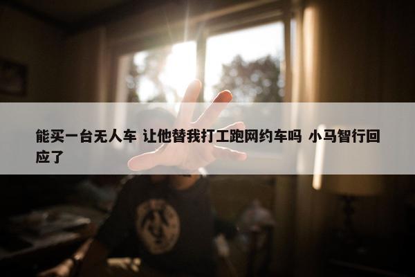 能买一台无人车 让他替我打工跑网约车吗 小马智行回应了