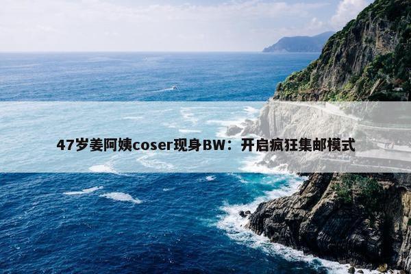 47岁姜阿姨coser现身BW：开启疯狂集邮模式