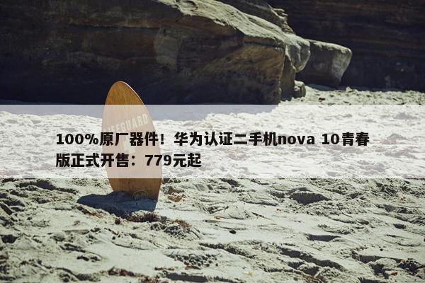 100%原厂器件！华为认证二手机nova 10青春版正式开售：779元起