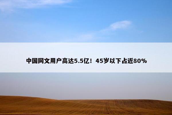 中国网文用户高达5.5亿！45岁以下占近80%