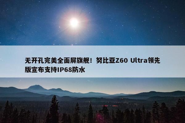 无开孔完美全面屏旗舰！努比亚Z60 Ultra领先版宣布支持IP68防水