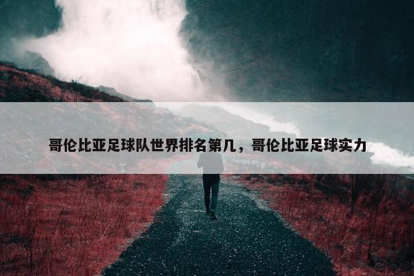 哥伦比亚足球队世界排名第几，哥伦比亚足球实力