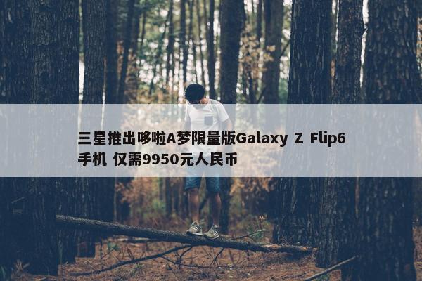 三星推出哆啦A梦限量版Galaxy Z Flip6手机 仅需9950元人民币