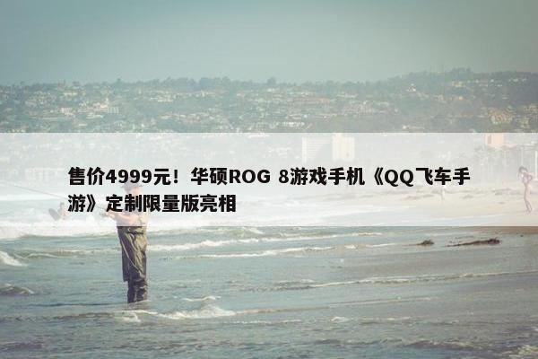 售价4999元！华硕ROG 8游戏手机《QQ飞车手游》定制限量版亮相