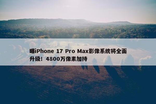 曝iPhone 17 Pro Max影像系统将全面升级！4800万像素加持