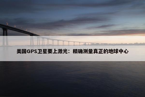 美国GPS卫星要上激光：精确测量真正的地球中心