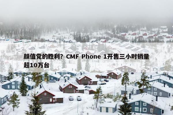 颜值党的胜利？CMF Phone 1开售三小时销量超10万台