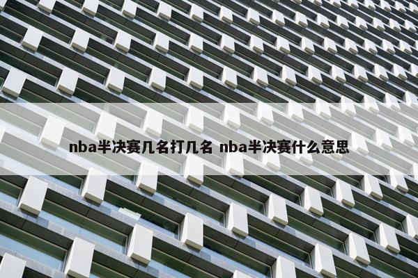 nba半决赛几名打几名 nba半决赛什么意思