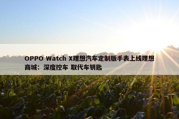 OPPO Watch X理想汽车定制版手表上线理想商城：深度控车 取代车钥匙