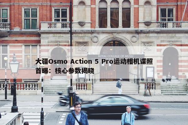 大疆Osmo Action 5 Pro运动相机谍照首曝：核心参数揭晓