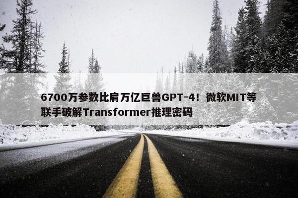 6700万参数比肩万亿巨兽GPT-4！微软MIT等联手破解Transformer推理密码