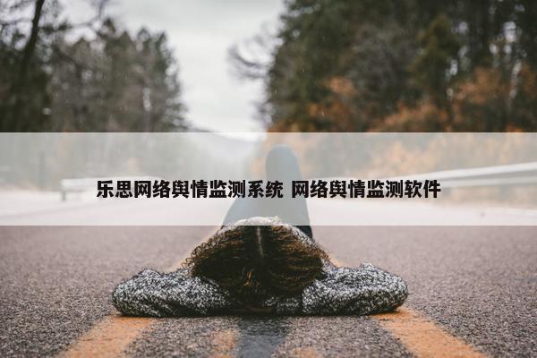 乐思网络舆情监测系统 网络舆情监测软件