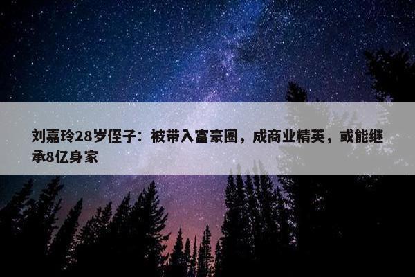 刘嘉玲28岁侄子：被带入富豪圈，成商业精英，或能继承8亿身家