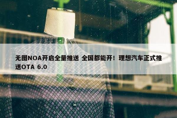 无图NOA开启全量推送 全国都能开！理想汽车正式推送OTA 6.0