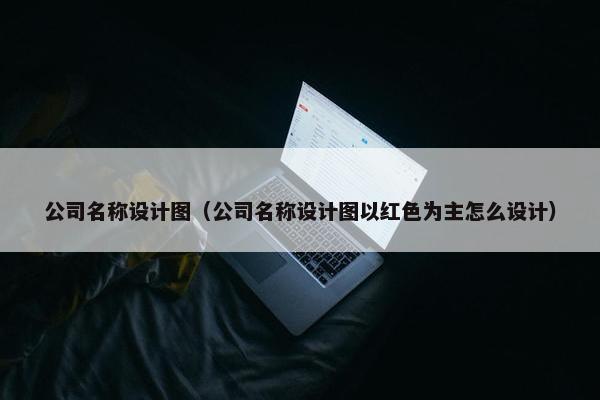 公司名称设计图（公司名称设计图以红色为主怎么设计）