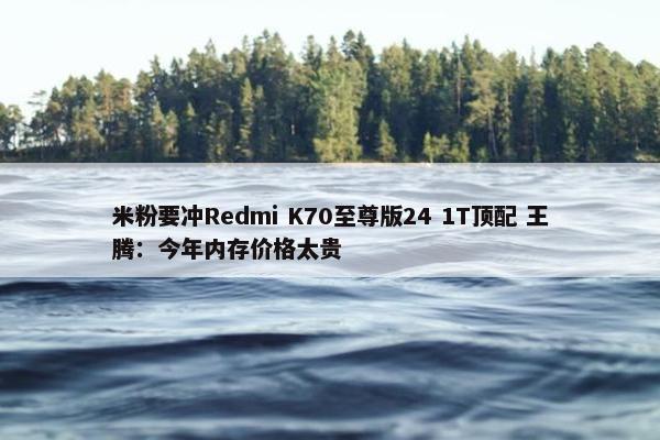 米粉要冲Redmi K70至尊版24 1T顶配 王腾：今年内存价格太贵