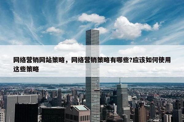 网络营销网站策略，网络营销策略有哪些?应该如何使用这些策略