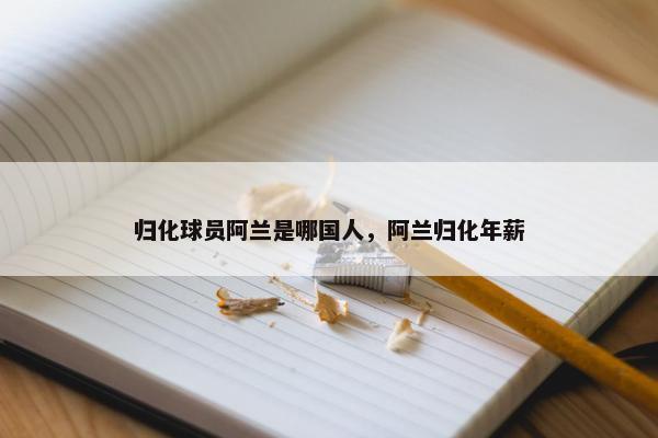 归化球员阿兰是哪国人，阿兰归化年薪