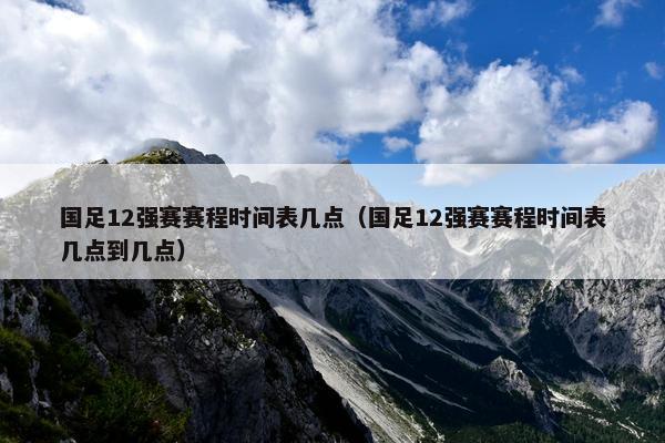 国足12强赛赛程时间表几点（国足12强赛赛程时间表几点到几点）