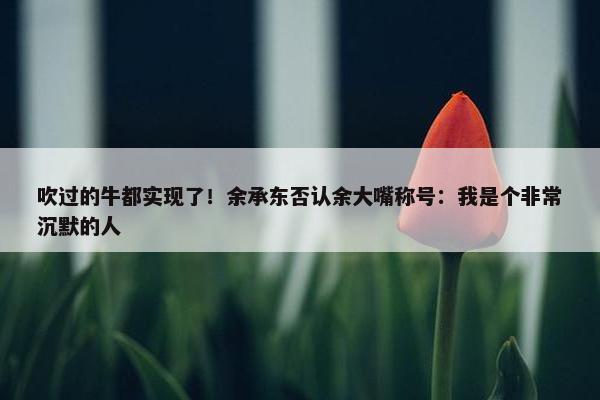 吹过的牛都实现了！余承东否认余大嘴称号：我是个非常沉默的人