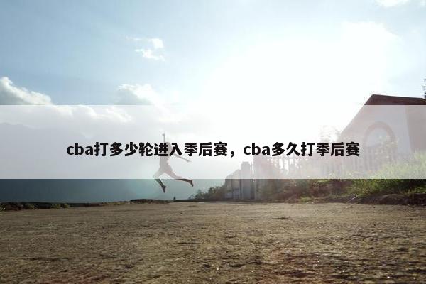 cba打多少轮进入季后赛，cba多久打季后赛