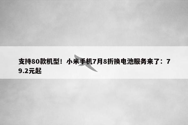 支持80款机型！小米手机7月8折换电池服务来了：79.2元起