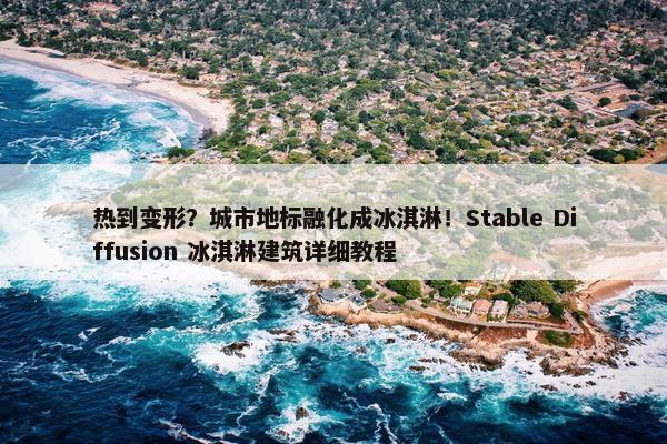 热到变形？城市地标融化成冰淇淋！Stable Diffusion 冰淇淋建筑详细教程