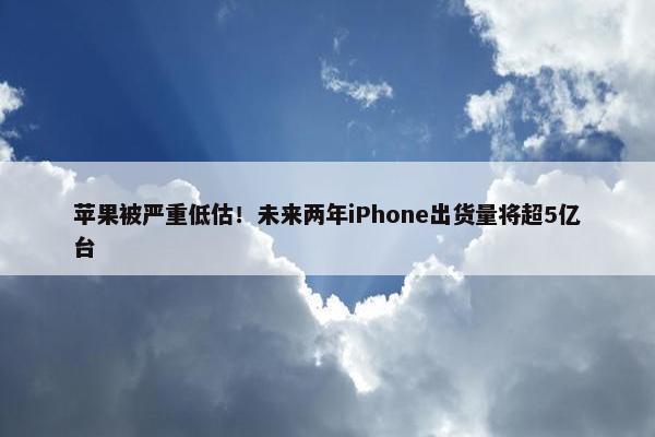 苹果被严重低估！未来两年iPhone出货量将超5亿台