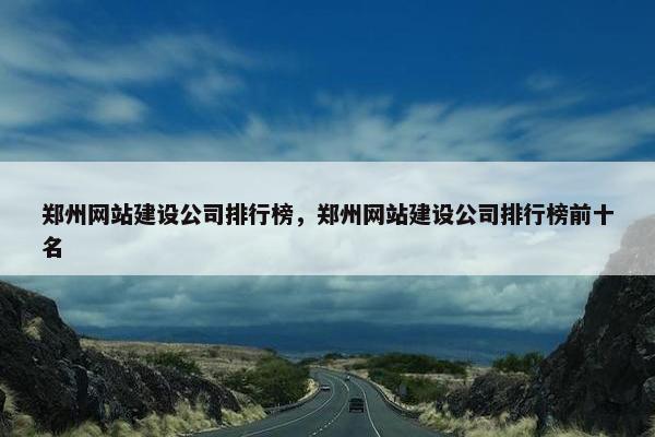 郑州网站建设公司排行榜，郑州网站建设公司排行榜前十名