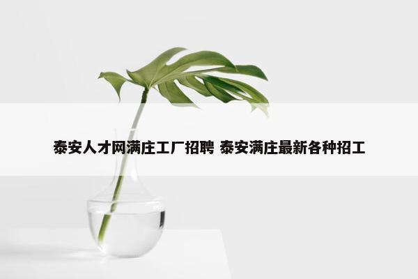 泰安人才网满庄工厂招聘 泰安满庄最新各种招工