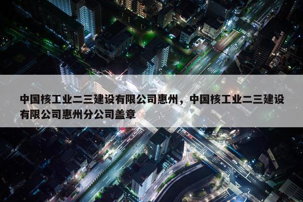 中国核工业二三建设有限公司惠州，中国核工业二三建设有限公司惠州分公司盖章