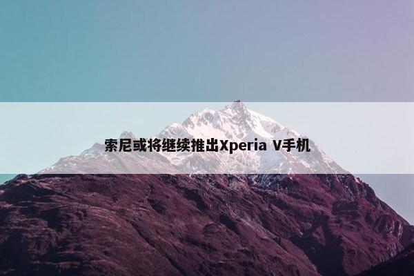 索尼或将继续推出Xperia V手机