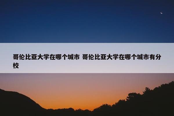 哥伦比亚大学在哪个城市 哥伦比亚大学在哪个城市有分校