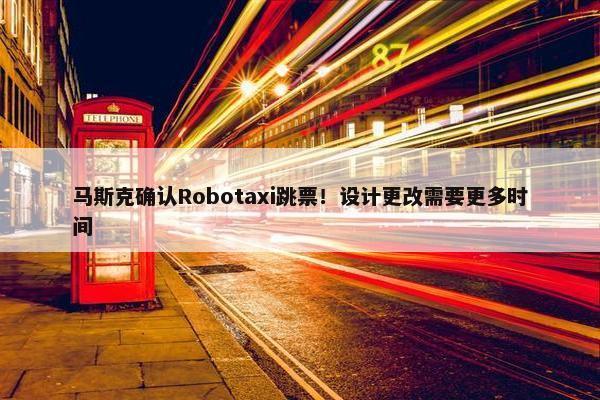 马斯克确认Robotaxi跳票！设计更改需要更多时间