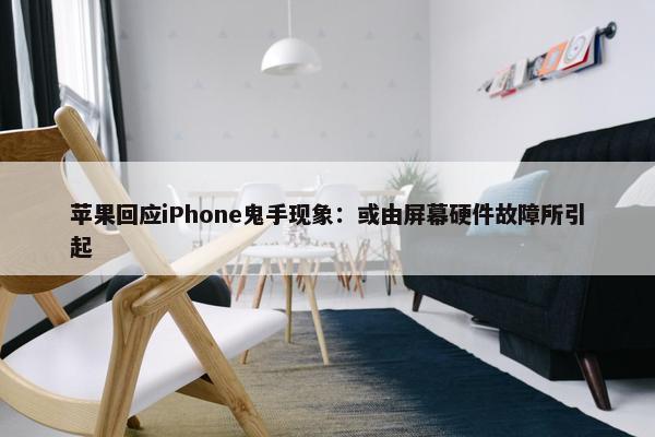 苹果回应iPhone鬼手现象：或由屏幕硬件故障所引起