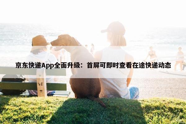 京东快递App全面升级：首屏可即时查看在途快递动态