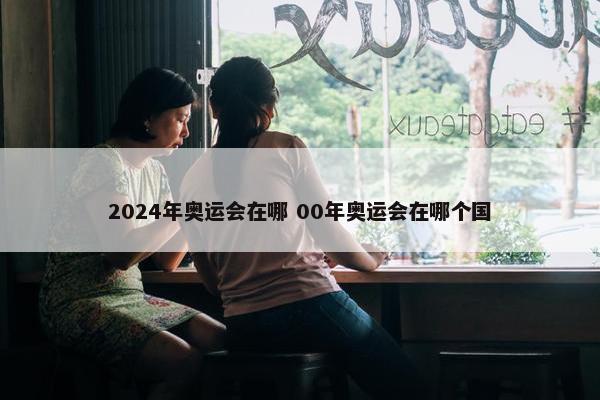 2024年奥运会在哪 00年奥运会在哪个国