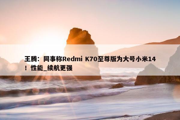 王腾：同事称Redmi K70至尊版为大号小米14！性能_续航更强