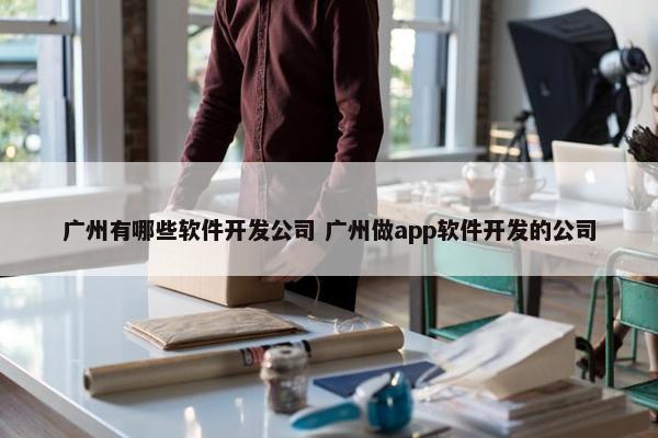 广州有哪些软件开发公司 广州做app软件开发的公司