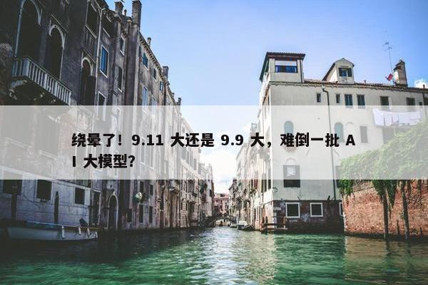 绕晕了！9.11 大还是 9.9 大，难倒一批 AI 大模型？