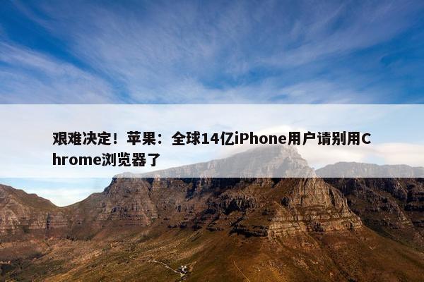 艰难决定！苹果：全球14亿iPhone用户请别用Chrome浏览器了