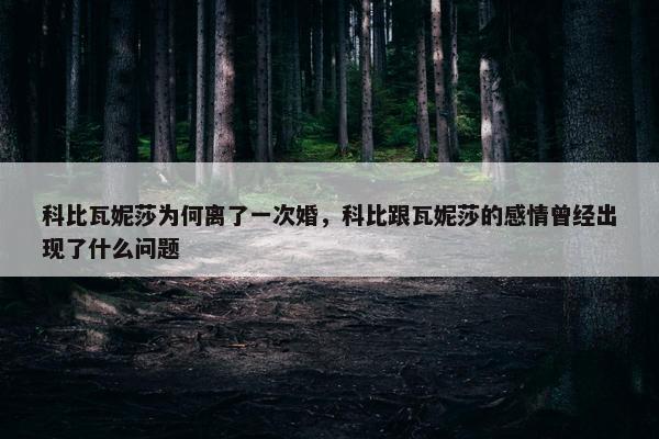 科比瓦妮莎为何离了一次婚，科比跟瓦妮莎的感情曾经出现了什么问题