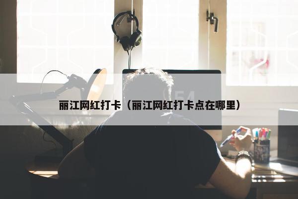 丽江网红打卡（丽江网红打卡点在哪里）