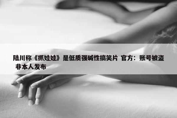 陆川称《抓娃娃》是低质强碱性搞笑片 官方：账号被盗 非本人发布