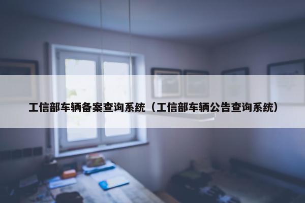 工信部车辆备案查询系统（工信部车辆公告查询系统）