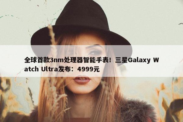 全球首款3nm处理器智能手表！三星Galaxy Watch Ultra发布：4999元