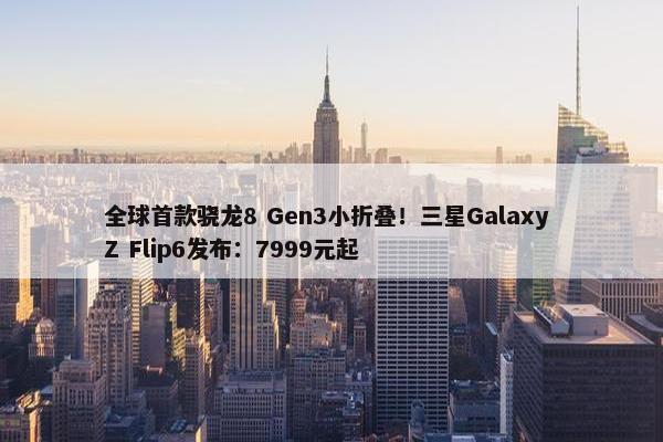 全球首款骁龙8 Gen3小折叠！三星Galaxy Z Flip6发布：7999元起