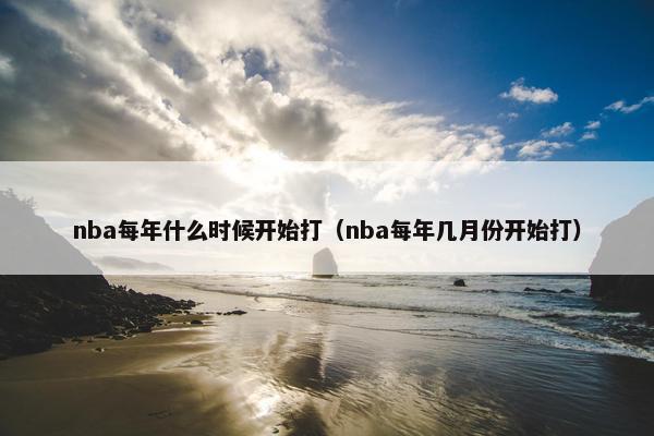 nba每年什么时候开始打（nba每年几月份开始打）