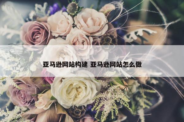 亚马逊网站构建 亚马逊网站怎么做